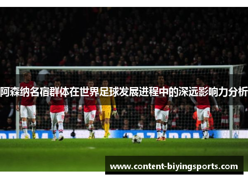 阿森纳名宿群体在世界足球发展进程中的深远影响力分析