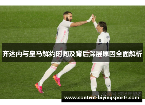 齐达内与皇马解约时间及背后深层原因全面解析